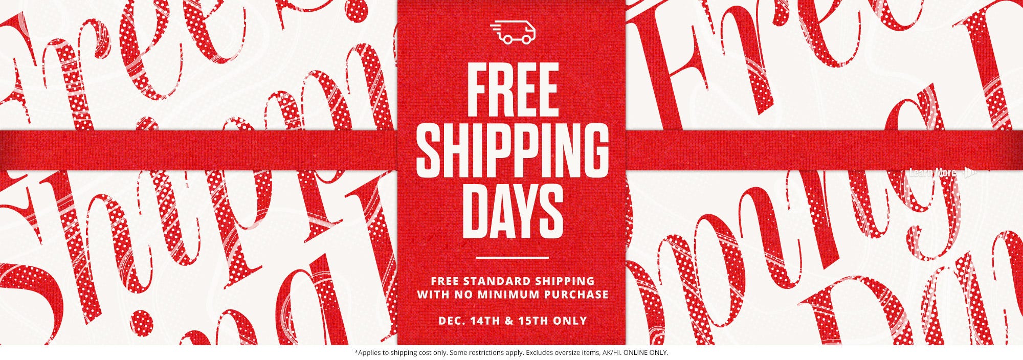 Free shipping days. Free standard shipping with no minimum purchase. December 14th and 15th only.